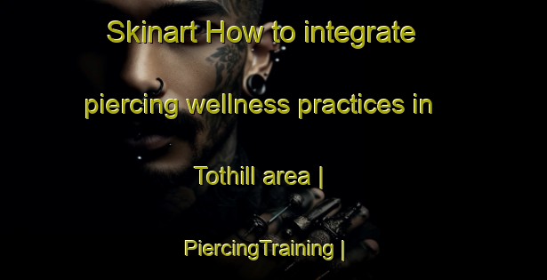 Skinart How to integrate piercing wellness practices in Tothill area | PiercingTraining | PiercingClasses | SkinartTraining-Canada
